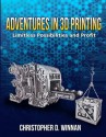 Adventures in 3D Printing: Limitless Possibilities and Profit Using 3D Printers - Christopher D. Winnan