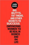 Big Butts, Fat Thighs, and Other Secrets to Success: Empowering Women to Be Real in Business and in Life - Laura Black