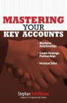 Mastering Your Key Accounts: Maximize Relationships; Create Strategic Partnerships; Increase Sales - Stephan Schiffman