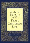 Golden Booklet of the True Christian Life - John Calvin, Henry J. Van Andel