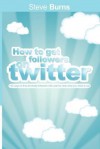 How to Get Followers on Twitter: 100 Ways to Find and Keep Followers Who Want to Hear What You Have to Say. - Steve Burns