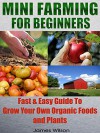 Mini Farming: Mini Farming For Beginners: Fast & Easy Guide To Grow Your Own Organic Foods and Plants (Homesteading - Backyard Gardening - Farming - Organic) - James Wilson