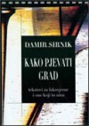 Kako pjevati grad: tekstovi za lakovjerne i one koji to nisu - Damir Sirnik