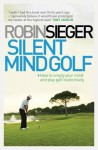 Silent Mind Golf: How to Get Out of Your Own Way and Play Golf Intuitively and Instinctively - Robin Sieger