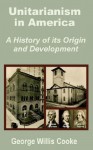 Unitarianism in America: A History of Its Origin and Development - George Willis Cooke