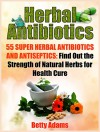 Herbal Antibiotics: 55 Super Herbal Antibiotics and Antiseptics: Find Out the Strength of Natural Herbs for Health Cure (Herbal Antibiotics, Herbal Antibiotics ... Books, herbal antibiotics for beginners) - Betty Adams