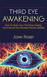 Third Eye Awakening: The third eye, techniques to open the third eye, how to enhance psychic abilities, and much more! - John Rigby