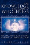 The Knowledge That Leads to Wholeness: Gnostic Myths Behind Jung's Theory of Individuation - Robert Lloyd