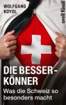 Die Besserkönner. Was die Schweiz so besonders macht. - Wolfgang Koydl