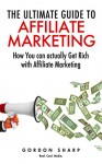 The Ultimate Guide to Affiliate Marketing - How You can actually Get Rich with Affiliate Marketing - Gordon Sharp, Real. Cool. Media.