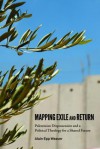 Mapping Exile and Return: Palestinian Dispossession and a Political Theology for a Shared Future - Alain Epp Weaver