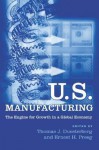 U.S. Manufacturing: The Engine for Growth in a Global Economy - Thomas J. Duesterberg, Ernest H. Preeg