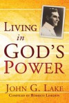 Living in God's Power - John G. Lake, Roberts Liardon