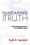 On Hearing the Truth: An Epistemology of the Ear in a Postmodern World - Todd H. Speidell