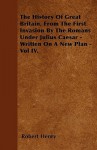 The History of Great Britain, from the First Invasion by the Romans Under Julius Caesar - Written on a New Plan - Vol IV - Robert Henry