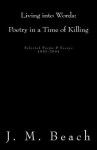 Living Into Words (Poetry in a Time of Killing): Selected Poems & Essays: 1997-2004 - J.M. Beach