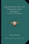 Louisa May Alcott, Dreamer and Worker: A Story of Achievement - Belle Moses