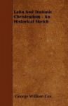 Latin and Teutonic Christendom - An Historical Sketch - George William Cox