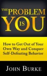 The Problem is YOU: How to Get Out of Your Own Way and Conquer Self-Defeating Behavior - John Burke