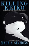 Killing Keiko: The True Story of Free Willy's Return to the Wild - Mark Simmons