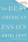 The Best American Essays 2015 - Ariel Levy, Robert Atwan