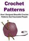 Crochet Patterns: How I Designed Beautiful Crochet Patterns that Fascinated People: (Crochet - Crochet Projects - Crochet Patterns - Crochet for Beginners - Knitting) - Stefan Toledo, Mary Costello