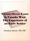 Twenty-Seven Years in Canada West The Experience of an Early Settler (Volume I) - Samuel Strickland