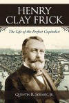 Henry Clay Frick: The Life of the Perfect Capitalist - Quentin R. Skrabec Jr.