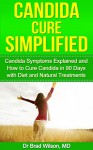 Candida Cure Simplified: Candida Symptoms Explained and How to Cure Candida in 90 Days with Diet and Natural Treatments (Candida Diet, Candida free) - Brad Wilson
