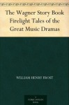 The Wagner Story Book Firelight Tales of the Great Music Dramas - William Henry Frost