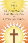 The Rise of Charismatic Catholicism in Latin America - Edward L. Cleary