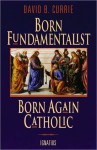 Born Fundamentalist, Born Again Catholic - David B. Currie