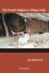 The Poverty Regime in Village India: Half a Century of Work and Life at the Bottom of the Rural Economy in South Gujarat - Jan Breman