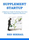 SUPPLEMENT BUSINESS STARTUP: A Beginners Guide To Starting Your Own Home Based Supplement Business - Red Mikhail