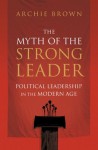 The Myth of the Strong Leader: Political Leadership in the Modern Age - Archie Brown