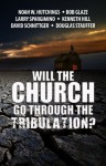 Will The Church Go Through The Tribulation - Noah W Hutchings, Bob Glaze, Larry Spargimino, Kenneth Hill, David Schnittger, Douglas Stauffer, Christi Killian