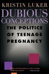 Dubious Conceptions: The Politics of Teenage Pregnancy - Kristin Luker