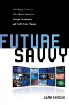 Future Savvy: Identifying Trends to Make Better Decisions, Manage Uncertainty, and Profit from Change - Adam Gordon