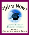 What Now?: A Little Book of Graduation Wisdom - Jennifer Leigh Selig