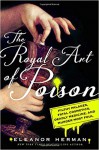 The Royal Art of Poison: Filthy Palaces, Fatal Cosmetics, Deadly Medicine, and Murder Most Foul - Eleanor Herman