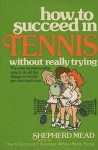 How to Succeed in Tennis Without Really Trying: The Easy Tennismanship Way to Do All the Things No Tennis Pro Can Teach You - Shepherd Mead