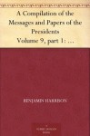 A Compilation of the Messages and Papers of the Presidents Volume 9, part 1: Benjamin Harrison - Benjamin Harrison