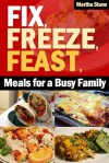 Fix, Freeze, Feast: Meals for a Busy Family - Martha Stone, PJ Group Publishing