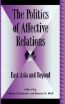 The Politics of Affective Relations: East Asia and Beyond (Global Encounters: Studies in Comparative Political Theory) - Daniel Bell, Hahm Chiahark, Hahm Chaihark, Joseph Chan, Sin Yee Chan, Ruiping Fan, Fred R. Dallmayr, Sung Ho Kim, Shaomin Li, Randall Peerenboom, Hoyt Cleveland Tillman, Jane K. Winn, David B. Wong, R. Bin Wong, Liang Zhiping