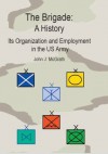 The Brigade: A History- Its Organization And Employment In The U.S. Army - John J. McGrath