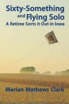 Sixty-Something and Flying Solo: A Retiree Sorts it Out in Iowa - Marian Mathews Clark