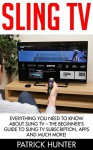 Sling TV: Everything You Need To Know About Sling TV - The Beginner's Guide To Sling TV Subscription, Apps And Much More! (Amazon Fire TV, Fire Stick, Netflix) - Patrick Hunter