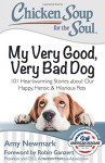 Chicken Soup for the Soul: My Very Good, Very Bad Dog: 101 Heartwarming Stories about Our Happy, Heroic & Hilarious Pets - Robin Ganzert, Amy Newmark