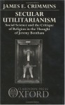 Secular Utilitarianism: Social Science And The Critique Of Religion In The Thought Of Jeremy Bentham - James E. Crimmins