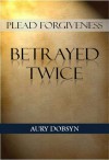 Plead Forgiveness: Betrayed Twice - Aury Dobsyn